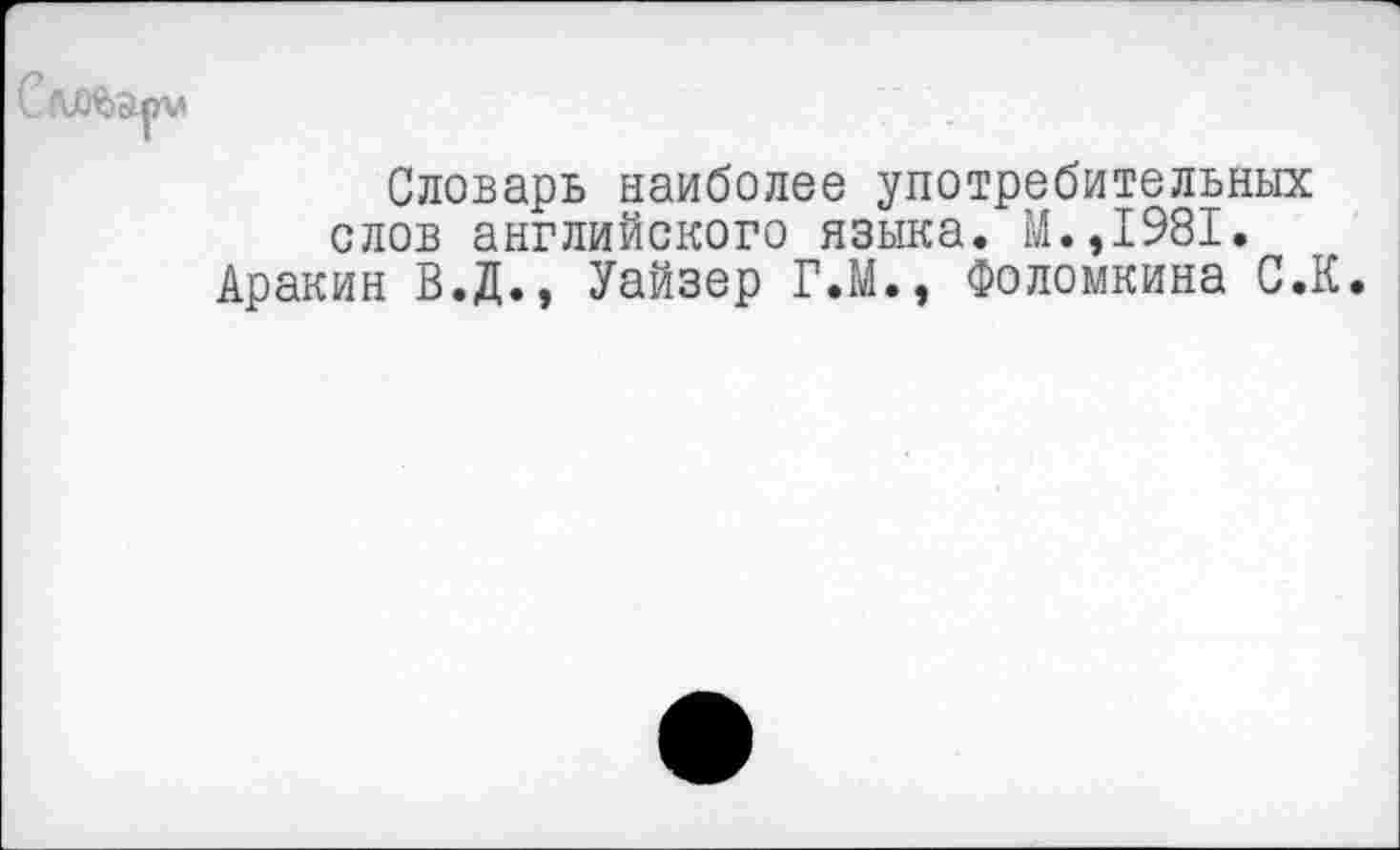 ﻿Словарь наиболее употребительных слов английского языка. М.,1981, Аракин В.Д., Уайзер Г.М., Фоломкина С.К.